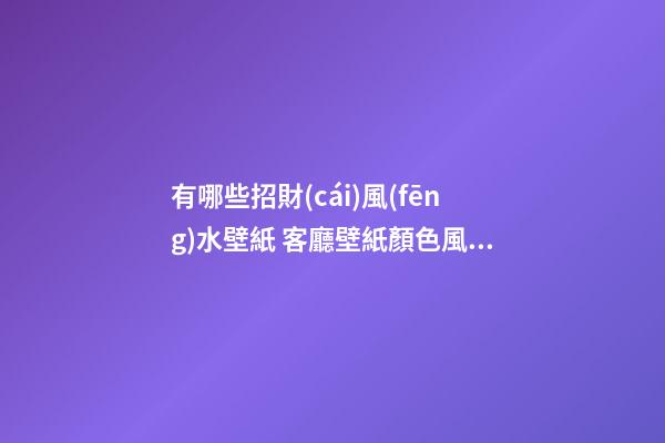 有哪些招財(cái)風(fēng)水壁紙 客廳壁紙顏色風(fēng)水講究